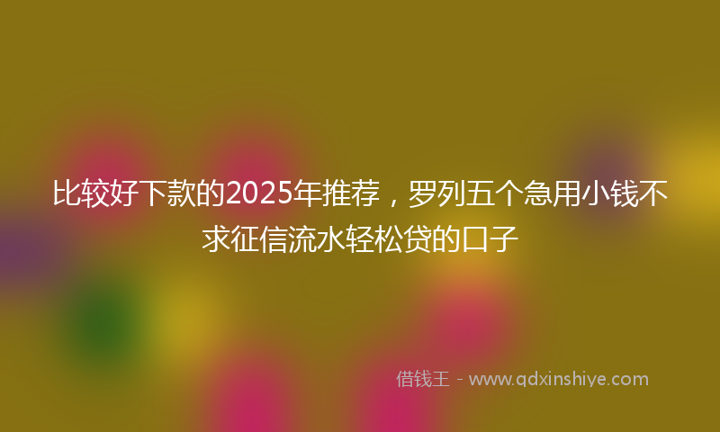 比较好下款的2025年推荐，罗列五个急用小钱不求征信流水轻松贷的口子