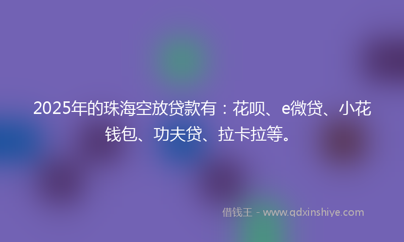 2025年的珠海空放贷款有：花呗、e微贷、小花钱包、功夫贷、拉卡拉等。