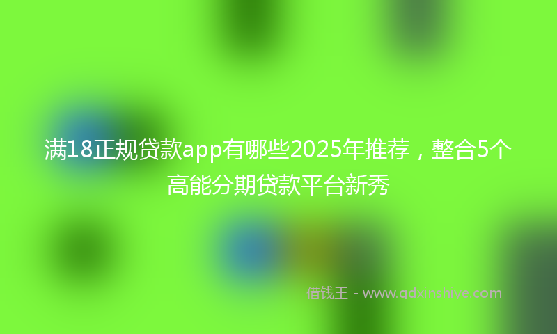 满18正规贷款app有哪些2025年推荐，整合5个高能分期贷款平台新秀
