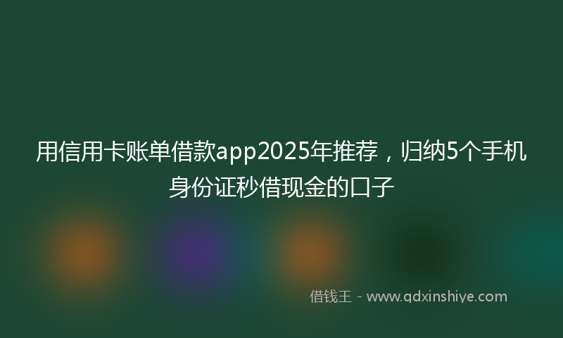 用信用卡账单借款app2025年推荐，归纳5个手机身份证秒借现金的口子