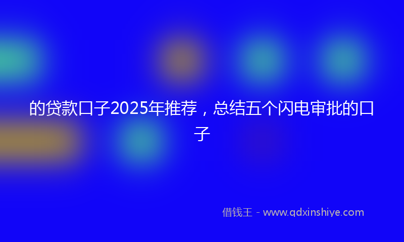 的贷款口子2025年推荐，总结五个闪电审批的口子