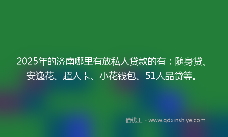 2025年的济南哪里有放私人贷款的有：随身贷、安逸花、超人卡、小花钱包、51人品贷等。