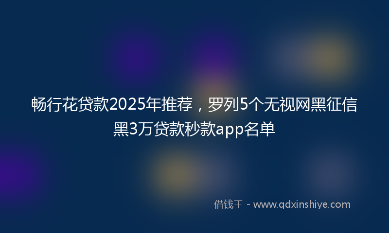 畅行花贷款2025年推荐，罗列5个无视网黑征信黑3万贷款秒款app名单