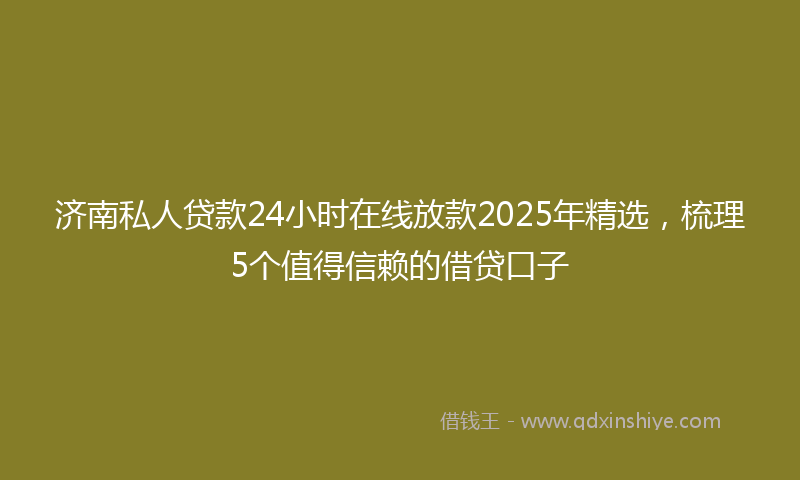 济南私人贷款24小时在线放款2025年精选，梳理5个值得信赖的借贷口子