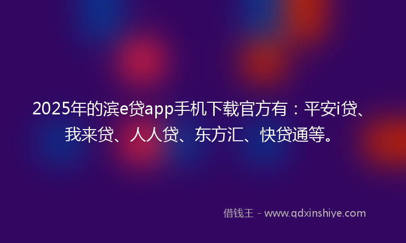 2025年的滨e贷app手机下载官方有：平安i贷、我来贷、人人贷、东方汇、快贷通等。