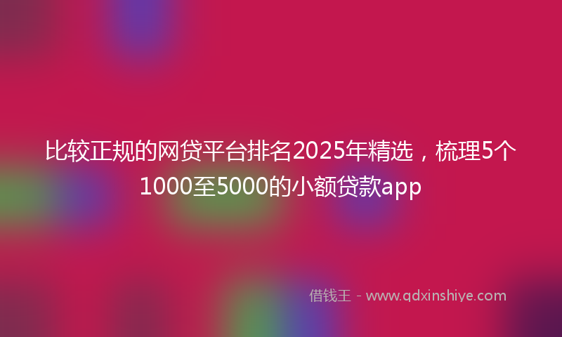 比较正规的网贷平台排名2025年精选，梳理5个1000至5000的小额贷款app