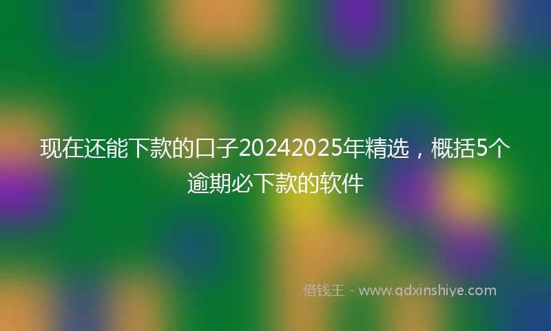 现在还能下款的口子20242025年精选，概括5个逾期必下款的软件