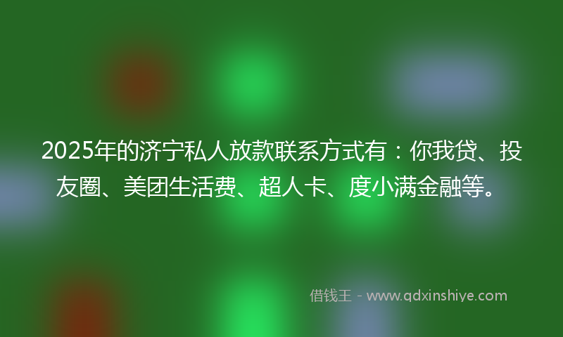 2025年的济宁私人放款联系方式有：你我贷、投友圈、美团生活费、超人卡、度小满金融等。