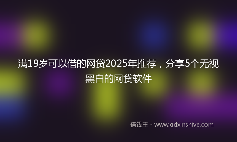 满19岁可以借的网贷2025年推荐，分享5个无视黑白的网贷软件