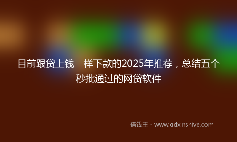 目前跟贷上钱一样下款的2025年推荐，总结五个秒批通过的网贷软件