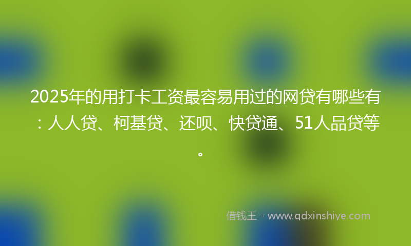 2025年的用打卡工资最容易用过的网贷有哪些有：人人贷、柯基贷、还呗、快贷通、51人品贷等。