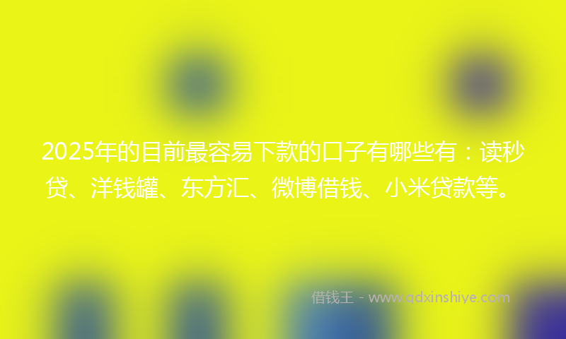 2025年的目前最容易下款的口子有哪些有：读秒贷、洋钱罐、东方汇、微博借钱、小米贷款等。