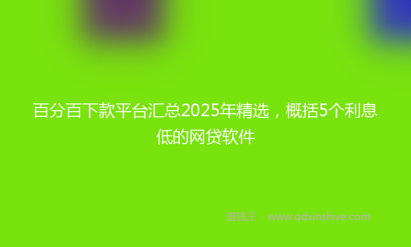 百分百下款平台汇总2025年精选，概括5个利息低的网贷软件