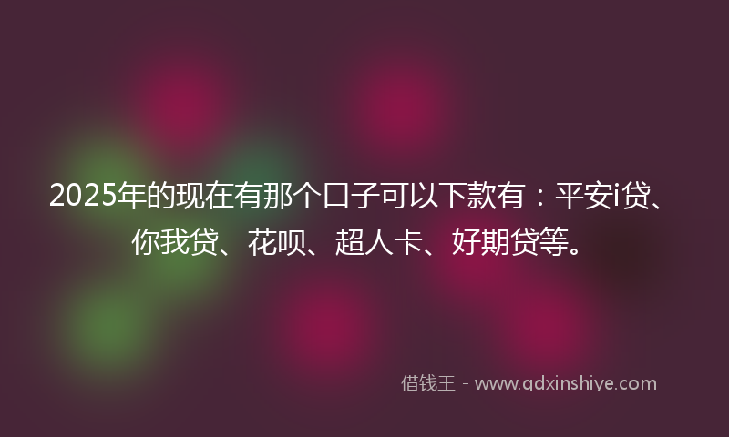 2025年的现在有那个口子可以下款有：平安i贷、你我贷、花呗、超人卡、好期贷等。