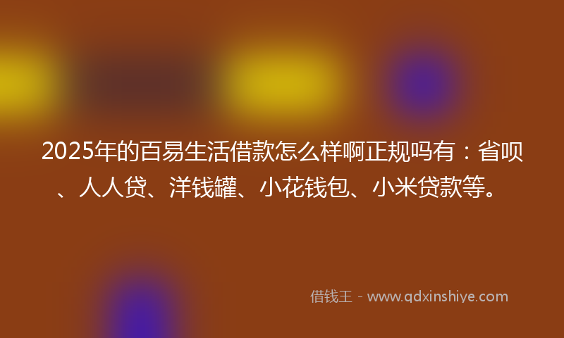 2025年的百易生活借款怎么样啊正规吗有：省呗、人人贷、洋钱罐、小花钱包、小米贷款等。
