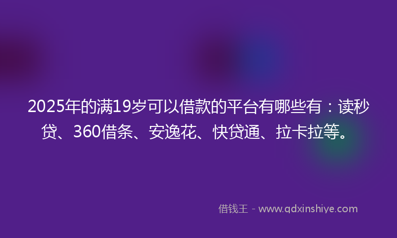 2025年的满19岁可以借款的平台有哪些有：读秒贷、360借条、安逸花、快贷通、拉卡拉等。