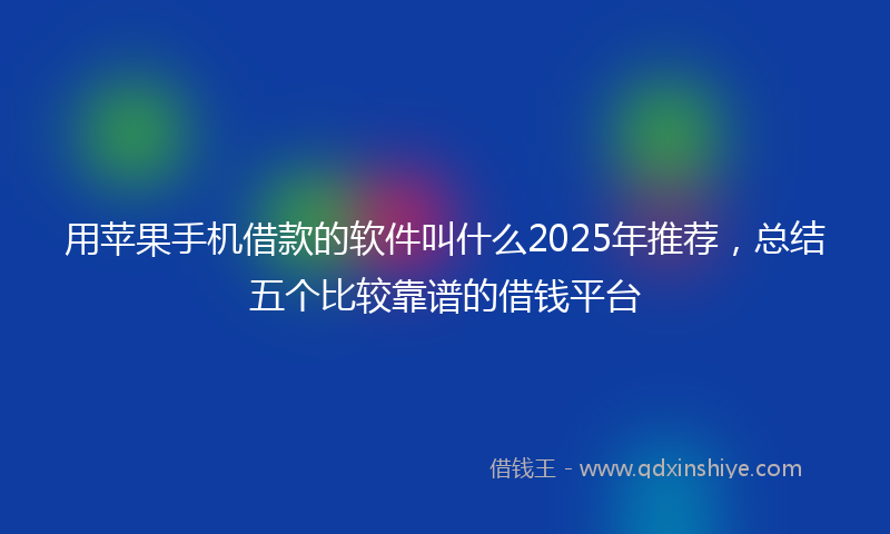 用苹果手机借款的软件叫什么2025年推荐，总结五个比较靠谱的借钱平台