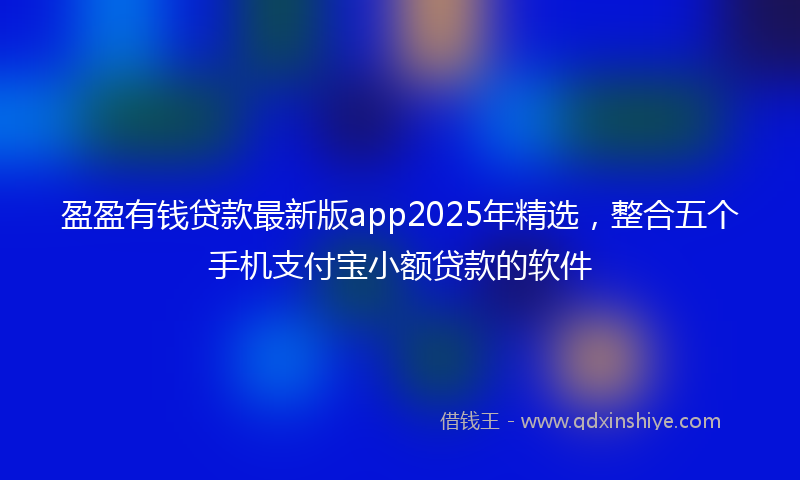 盈盈有钱贷款最新版app2025年精选，整合五个手机支付宝小额贷款的软件