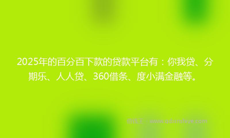 2025年的百分百下款的贷款平台有：你我贷、分期乐、人人贷、360借条、度小满金融等。