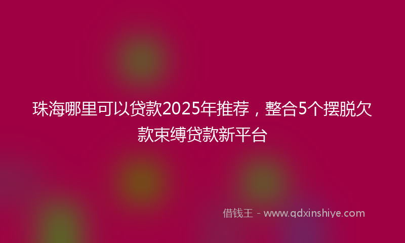 珠海哪里可以贷款2025年推荐，整合5个摆脱欠款束缚贷款新平台