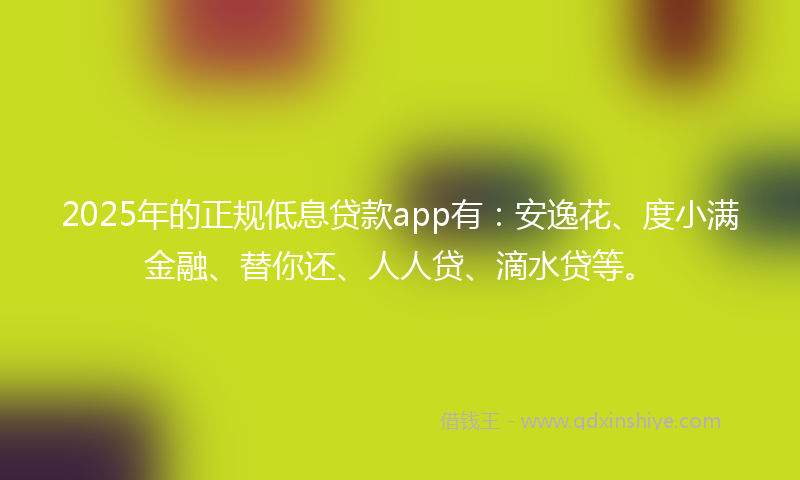 2025年的正规低息贷款app有：安逸花、度小满金融、替你还、人人贷、滴水贷等。