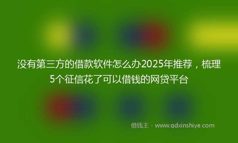 没有第三方的借款软件怎么办2025年推荐，梳理5个征信花了可以借钱的网贷平台