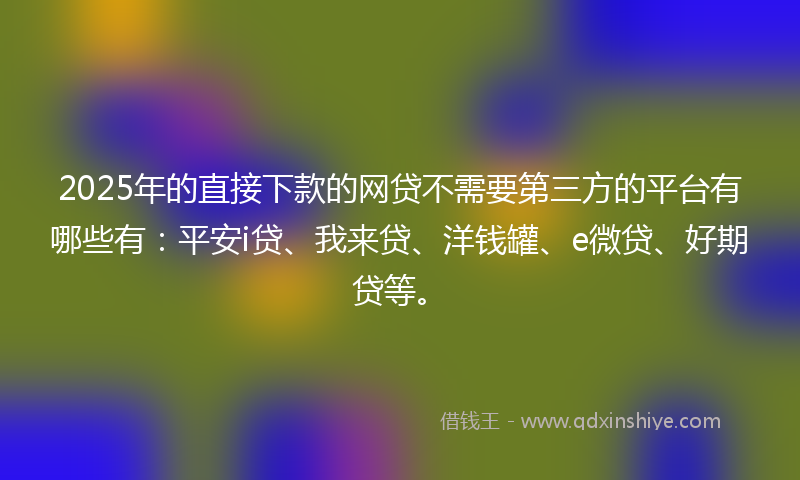 2025年的直接下款的网贷不需要第三方的平台有哪些有：平安i贷、我来贷、洋钱罐、e微贷、好期贷等。