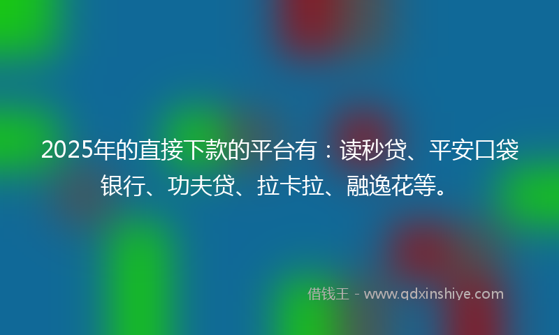 2025年的直接下款的平台有：读秒贷、平安口袋银行、功夫贷、拉卡拉、融逸花等。