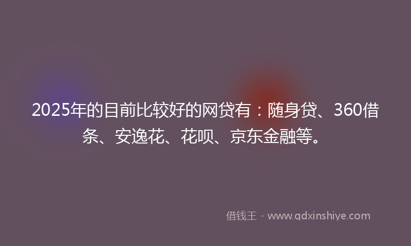 2025年的目前比较好的网贷有：随身贷、360借条、安逸花、花呗、京东金融等。