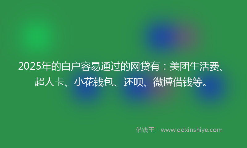 2025年的白户容易通过的网贷有：美团生活费、超人卡、小花钱包、还呗、微博借钱等。