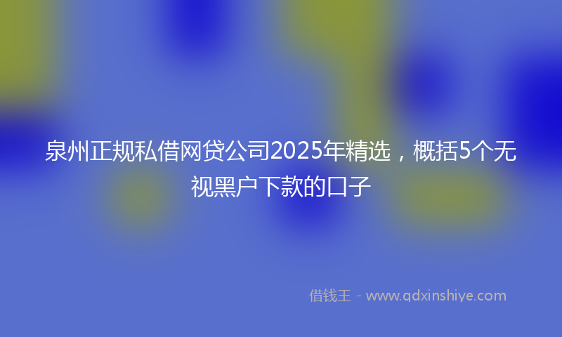 泉州正规私借网贷公司2025年精选，概括5个无视黑户下款的口子