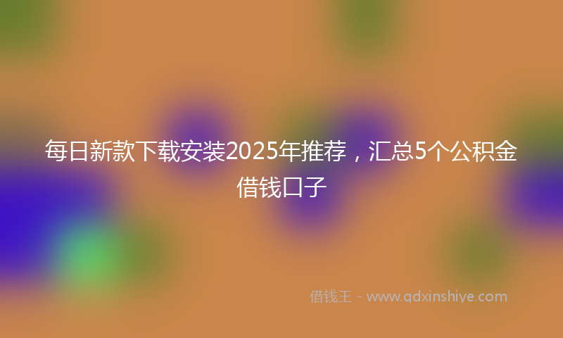每日新款下载安装2025年推荐，汇总5个公积金借钱口子
