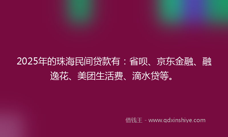2025年的珠海民间贷款有：省呗、京东金融、融逸花、美团生活费、滴水贷等。