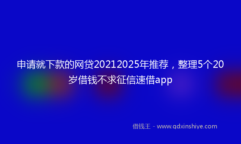 申请就下款的网贷20212025年推荐，整理5个20岁借钱不求征信速借app