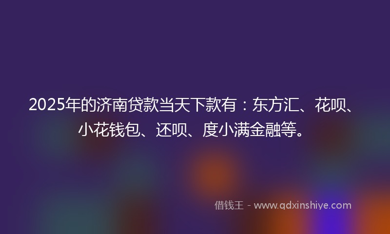 2025年的济南贷款当天下款有：东方汇、花呗、小花钱包、还呗、度小满金融等。