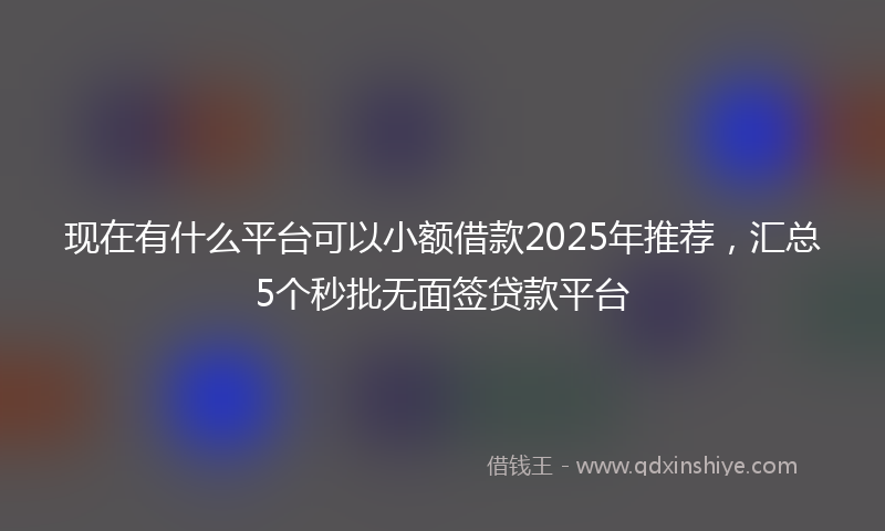 现在有什么平台可以小额借款2025年推荐，汇总5个秒批无面签贷款平台