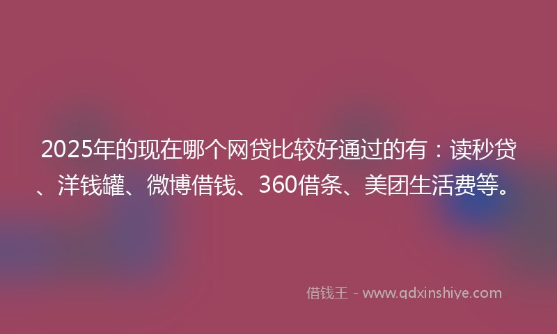 2025年的现在哪个网贷比较好通过的有：读秒贷、洋钱罐、微博借钱、360借条、美团生活费等。
