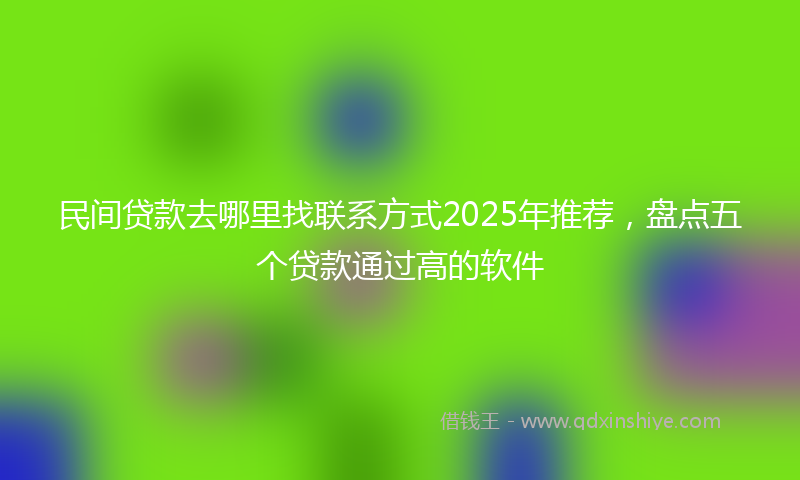 民间贷款去哪里找联系方式2025年推荐，盘点五个贷款通过高的软件