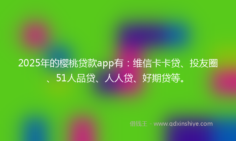 2025年的樱桃贷款app有:维信卡卡贷、投友圈、51人品贷、人人贷、好期贷等。
