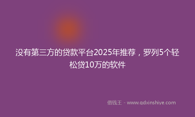 没有第三方的贷款平台2025年推荐，罗列5个轻松贷10万的软件