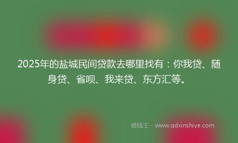 2025年的盐城民间贷款去哪里找有：你我贷、随身贷、省呗、我来贷、东方汇等。