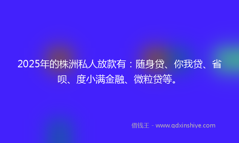 2025年的株洲私人放款有:随身贷、你我贷、省呗、度小满金融、微粒贷等。