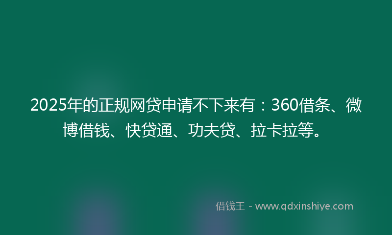 2025年的正规网贷申请不下来有：360借条、微博借钱、快贷通、功夫贷、拉卡拉等。