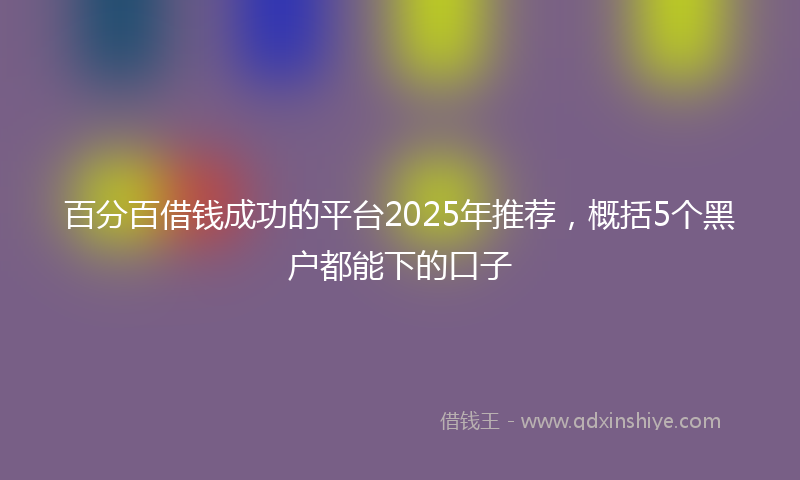 百分百借钱成功的平台2025年推荐，概括5个黑户都能下的口子