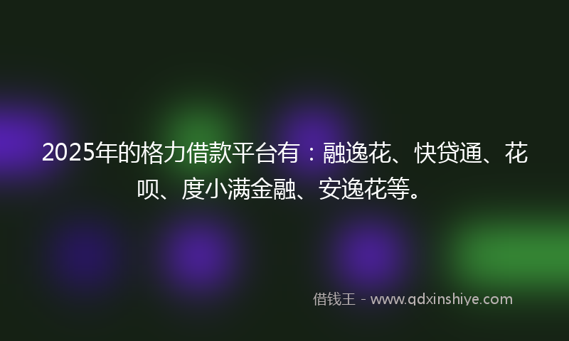 2025年的格力借款平台有：融逸花、快贷通、花呗、度小满金融、安逸花等。