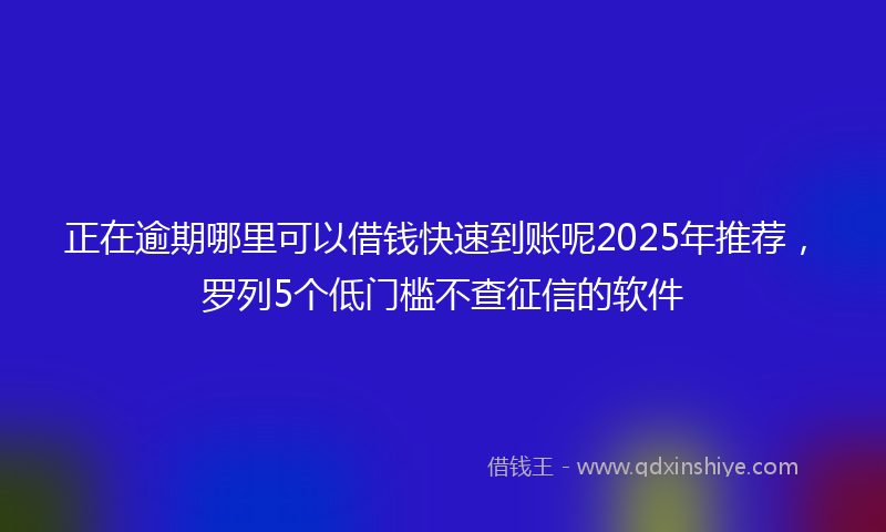 正在逾期哪里可以借钱快速到账呢2025年推荐，罗列5个低门槛不查征信的软件