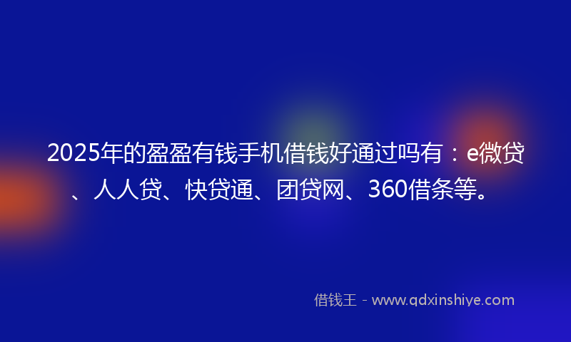 2025年的盈盈有钱手机借钱好通过吗有：e微贷、人人贷、快贷通、团贷网、360借条等。