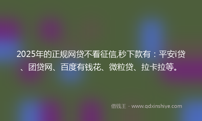 2025年的正规网贷不看征信,秒下款有：平安i贷、团贷网、百度有钱花、微粒贷、拉卡拉等。