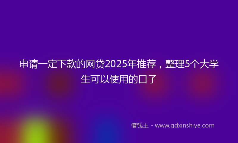申请一定下款的网贷2025年推荐，整理5个大学生可以使用的口子