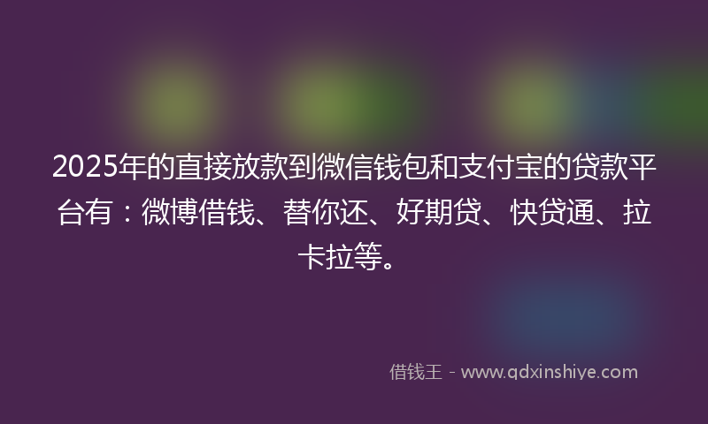 2025年的直接放款到微信钱包和支付宝的贷款平台有：微博借钱、替你还、好期贷、快贷通、拉卡拉等。